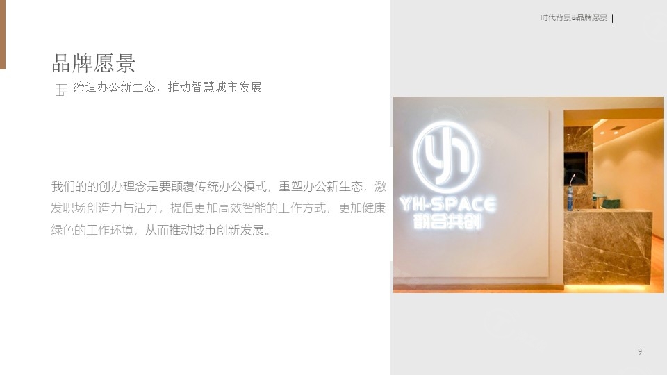 品牌愿景：我们的创办理念是要颠覆传统办公模式，重塑办公新生态，激发职场创造力与活力，提倡更加高效智能的工作方式，更加健康绿色的工作环境，从而推动城市创新发展。
